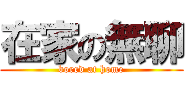 在家の無聊 (bored at home)
