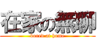在家の無聊 (bored at home)