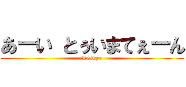 あーい とぅいまてぇーん (Desuyo)