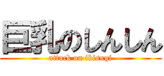 巨乳のしんしん (attack on ikisugi)