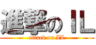 進撃のＩＬ (attack on IL)
