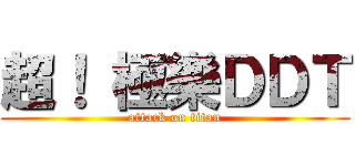 超！ 極樂ＤＤＴ (attack on titan)