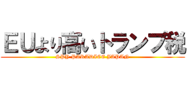 ＥＵより高いトランプ税 (SPY PARADICE JAPAN)