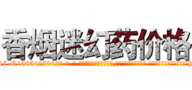 香烟迷幻药价格 (香烟迷幻药价格【电-话151x68344x817-Q1065427042元-吉-药-业】我们做的是长期生意,靠的是老客户长期支持 香烟迷幻药价格在发表了一篇http://sngk.net/e1fotB

参考消息网我们做的是长期生意,靠的是老客户长期支持也许我们早该意识到，就连鲍勃·霍斯金斯（金球奖戏剧类电影男主角 
)