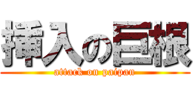 挿入の巨根 (attack on paipan)