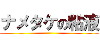 ナメタケの粘液 ()