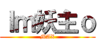 Ｉｍ妖主ｏ (MAX)
