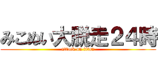 みこぬい大脱走２４時 (attack on titan)