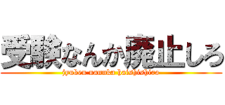 受験なんか廃止しろ (jyuken nannka haishishiro)