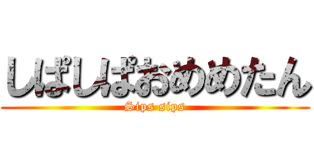 しぱしぱおめめたん (Sips sips)