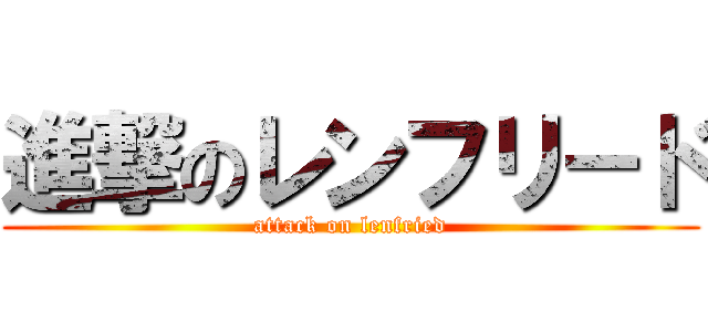 進撃のレンフリ－ド (attack on lenfried)