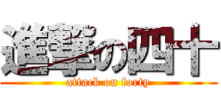 進撃の四十 (attack on forty)