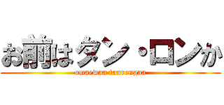 お前はタン・ロンか (omaewaa tanrongaa)