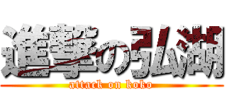 進撃の弘湖 (attack on koko)