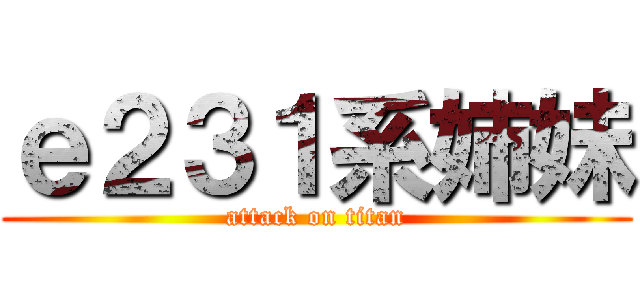 ｅ２３１系姉妹 (attack on titan)