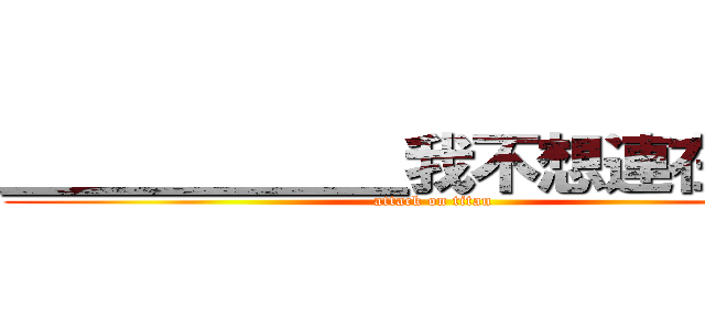 ＿＿＿＿＿＿我不想連在一起 (attack on titan)
