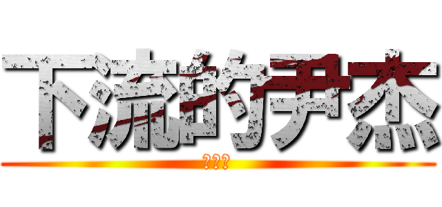 下流的尹杰 (無恥男)