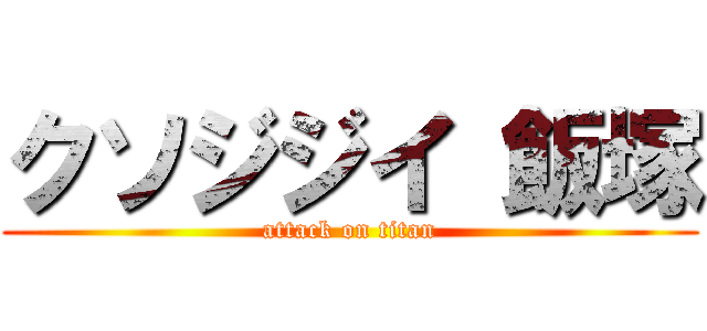 クソジジイ 飯塚 (attack on titan)