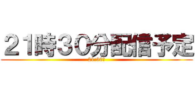 ２１時３０分配信予定 (21:30〜)
