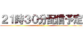 ２１時３０分配信予定 (21:30〜)