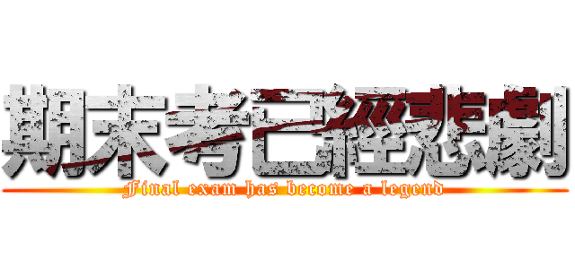 期末考已經悲劇 (Final exam has become a legend)