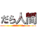 だら人間 (アンポンですまねぇ)