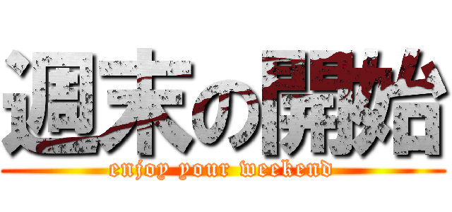 週末の開始 (enjoy your weekend)