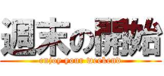 週末の開始 (enjoy your weekend)