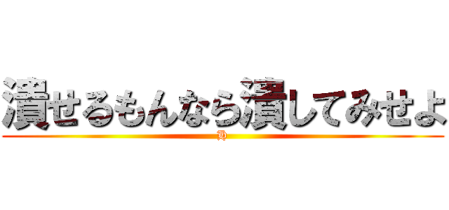 潰せるもんなら潰してみせよ (H)