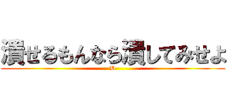 潰せるもんなら潰してみせよ (H)