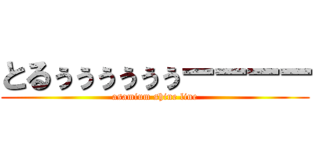 とるぅぅぅぅぅぅーーーー (asamium shine line)