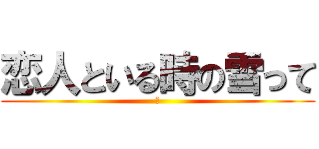 恋人といる時の雪って (恋)