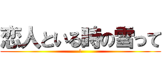 恋人といる時の雪って (恋)