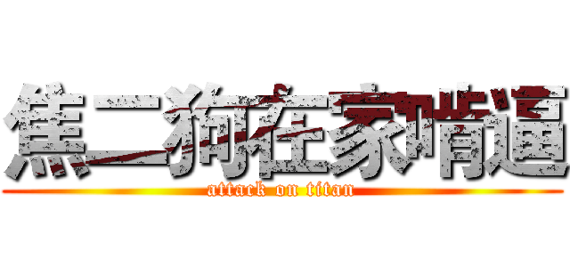 焦二狗在家啃逼 (attack on titan)