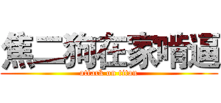 焦二狗在家啃逼 (attack on titan)
