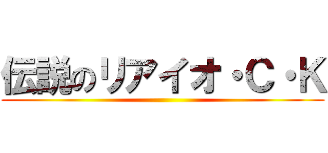 伝説のリアイオ・Ｃ・Ｋ ()