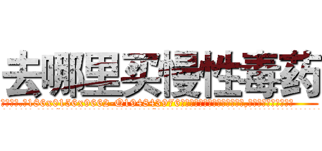 去哪里买慢性毒药 (去哪里买慢性毒药【电.话186x0156x9662-Q194843976林氏药业】我们做的是长期生意,靠的是老客户长期支持
参考消息网2月20日报道 韩媒称，“剩女多、离婚率高的城市，房价一定会上涨。”这是中国经济学家金岩石2016年12月参加在上海举行的房地产相关论坛时说的话。
)