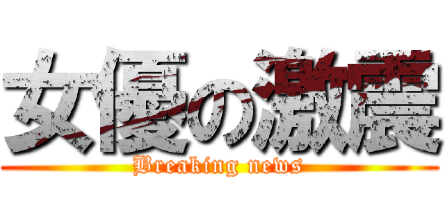 女優の激震 (Breaking news)