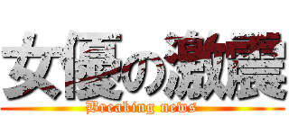 女優の激震 (Breaking news)