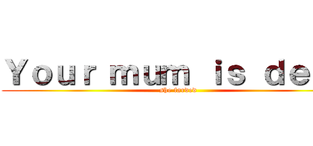 Ｙｏｕｒ ｍｕｍ ｉｓ ｄｅａｄ (she farded)