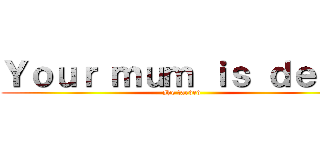 Ｙｏｕｒ ｍｕｍ ｉｓ ｄｅａｄ (she farded)