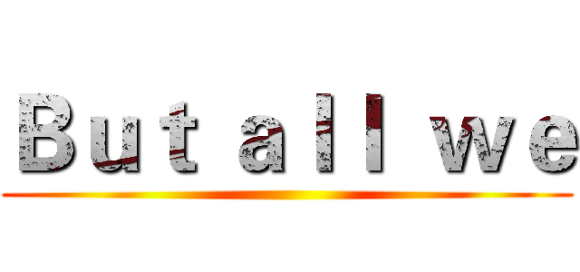 Ｂｕｔ ａｌｌ  ｗｅ ()