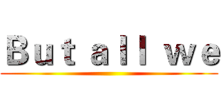 Ｂｕｔ ａｌｌ  ｗｅ ()