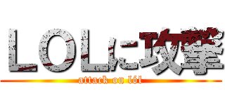 ＬＯＬに攻撃 (attack on lól)