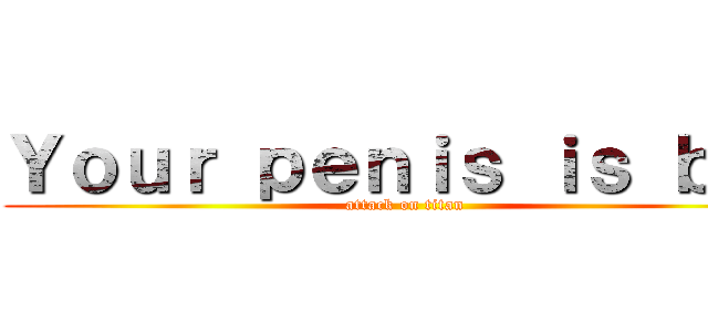 Ｙｏｕｒ ｐｅｎｉｓ ｉｓ ｂｉｇ (attack on titan)