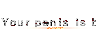 Ｙｏｕｒ ｐｅｎｉｓ ｉｓ ｂｉｇ (attack on titan)
