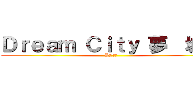 Ｄｒｅａｍ Ｃｉｔｙ 夢  城市 (By:咪哥)