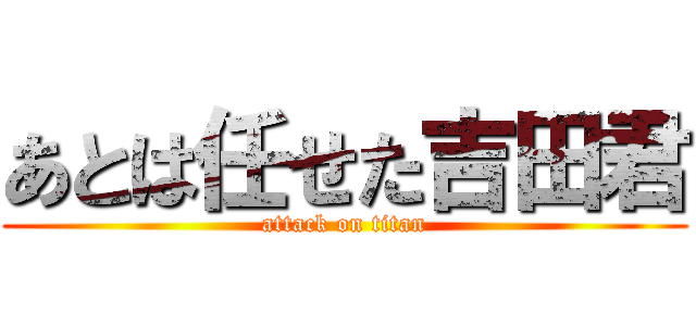 あとは任せた吉田君 (attack on titan)