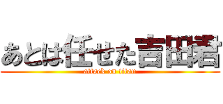 あとは任せた吉田君 (attack on titan)