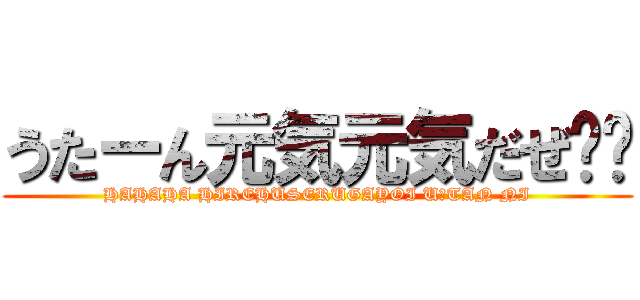 うたーん元気元気だぜ⭐︎ (HAHAHA HIREHUSERUGAYOI U＝TAN NI)